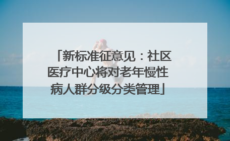 新标准征意见：社区医疗中心将对老年慢性病人群分级分类管理